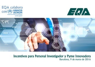 Incentivos para Personal Investigador y Pyme Innovadora
Barcelona, 9 de marzo de 2016
EQA colabora
con
 