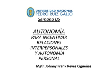 Semana 05
AUTONOMÍA
PARA INCENTIVAR
RELACIONES
INTERPERSONALES
Y AUTONOMÍA
PERSONAL
Mgtr. Johnny Frank Reyes Cigueñas
 