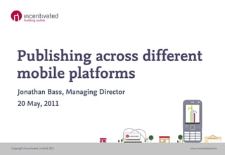 Publishing across different
    mobile platforms
     Jonathan Bass, Managing Director
     20 May, 2011




Copyright Incentivated Limited 2011     www.incentivated.com
 