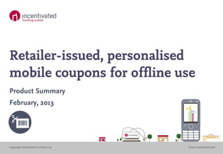 Retailer-issued, personalised
mobile coupons for offline use
Product Summary
February, 2013




Copyright Incentivated Limited 2013   www.incentivated.com
 