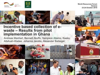 Andreas Manhart, Bennett Akuffo, Sampson Atiemo, Kweku
Attafuah-Wadee, Johanna Jacobs, Alexander Batteiger
Incentive based collection of e-
waste – Results from pilot
implementation in Ghana
World Resources Forum
Geneva
23-24 October 2019
 