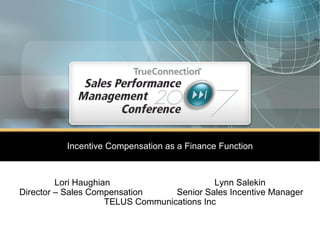 Incentive Compensation as a Finance Function Lori Haughian  Lynn Salekin Director – Sales Compensation   Senior Sales Incentive Manager TELUS Communications Inc 