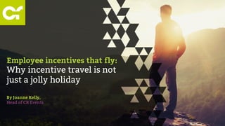 Employee incentives that fly:
Why incentive travel is not
just a jolly holiday
By Joanne Kelly,
Head of CR Events
 