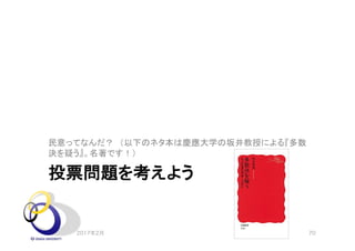 投票問題を考えよう
民意ってなんだ？ （以下のネタ本は慶應大学の坂井教授による『多数
決を疑う』。名著です！）
2017年2月 70
 