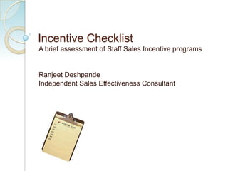 Incentive Checklist
A brief assessment of Staff Sales Incentive programs


Ranjeet Deshpande
Independent Sales Effectiveness Consultant
 