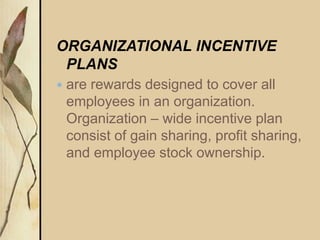 ORGANIZATIONAL INCENTIVE
PLANS
 are rewards designed to cover all
employees in an organization.
Organization – wide incentive plan
consist of gain sharing, profit sharing,
and employee stock ownership.
 