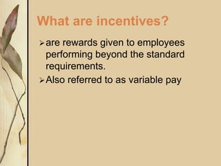 What are incentives?
are rewards given to employees
performing beyond the standard
requirements.
Also referred to as variable pay
 