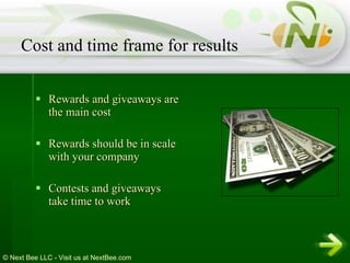 Rewards and giveaways are the main cost Rewards should be in scale with your company Contests and giveaways take time to work Cost and time frame for results 