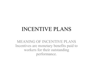 INCENTIVE PLANS
MEANING OF INCENTIVE PLANS
Incentives are monetary benefits paid to
workers for their outstanding
performance.
 