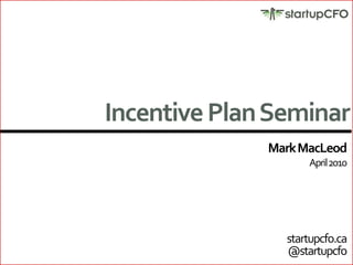 Incentive Plan Seminar Mark MacLeod April 2010 startupcfo.ca @startupcfo 