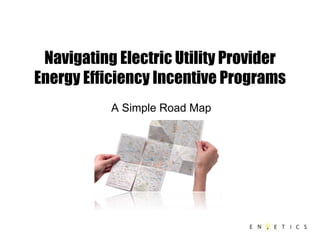 Navigating Electric Utility Provider
Energy Efficiency Incentive Programs
A Simple Road Map
 