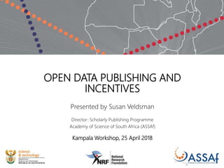 OPEN DATA PUBLISHING AND
INCENTIVES
Presented by Susan Veldsman
Director: Scholarly Publishing Programme
Academy of Science of South Africa (ASSAf)
Kampala Workshop, 25 April 2018
 