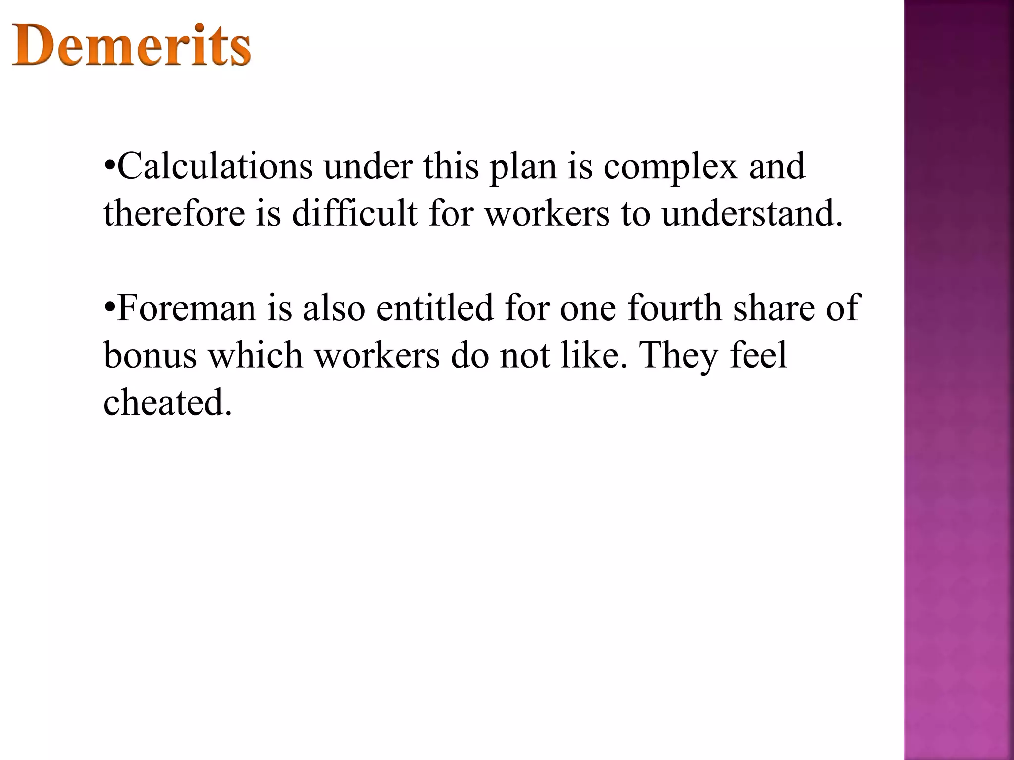 •Calculations under this plan is complex and
therefore is difficult for workers to understand.
•Foreman is also entitled for one fourth share of
bonus which workers do not like. They feel
cheated.
 