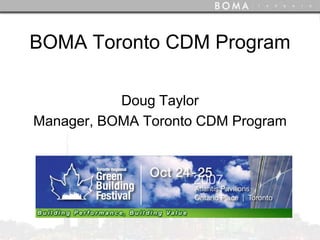 BOMA Toronto CDM Program

           Doug Taylor
Manager, BOMA Toronto CDM Program


         Green Building Festival
        Atlantis Pavilions, Toronto
            24 October 2007
 