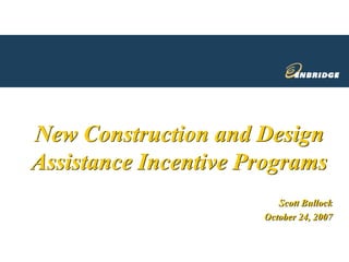 New Construction and Design
Assistance Incentive Programs
                         Scott Bullock
                      October 24, 2007
 