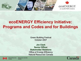 ecoENERGY Efficiency Initiative:
Programs and Codes and for Buildings

             Green Building Festival
                 October 2007

                     Jim Clark
                  Senior Officer
             Stakeholder Relations
            Office of Energy Efficiency
            Natural Resources Canada
 