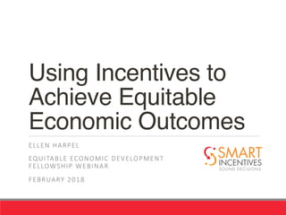 Using Incentives to
Achieve Equitable
Economic Outcomes
ELLEN HARPEL
EQUITABLE ECONOMIC DEVELOPMENT
FELLOWSHIP WEBINAR
FEBRUARY 2018

 