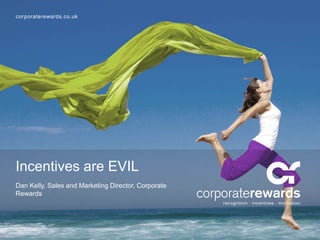 corporaterewards.co.uk

Incentives are EVIL
Dan Kelly, Sales and Marketing Director, Corporate
Rewards

 