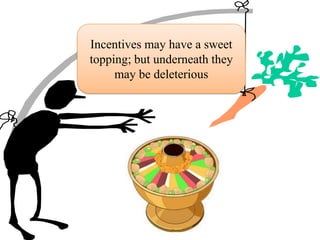 Incentives may have a sweet
topping; but underneath they
     may be deleterious
 