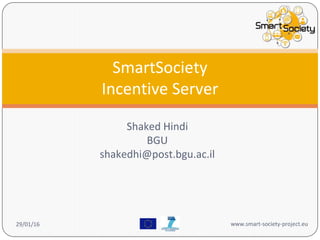 Shaked Hindi
BGU
shakedhi@post.bgu.ac.il
SmartSociety
Incentive Server
29/01/16 www.smart-society-project.eu
 