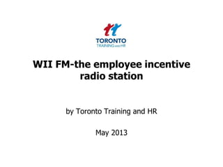 WII FM-the employee incentive
radio station
by Toronto Training and HR
May 2013
 
