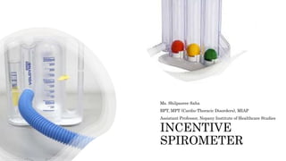 INCENTIVE
SPIROMETER
Ms. Shilpasree Saha
BPT, MPT (Cardio-Thoracic Disorders), MIAP
Assistant Professor, Nopany Institute of Healthcare Studies
 