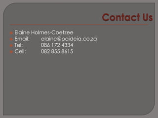    Elaine Holmes-Coetzee
   Email:    elaine@paideia.co.za
   Tel:      086 172 4334
   Cell:     082 855 8615
 