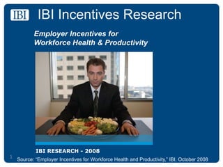 IBI Incentives Research Employer Incentives for  Workforce Health & Productivity IBI RESEARCH - 2008 1 Source: “Employer Incentives for Workforce Health and Productivity,” IBI, October 2008 