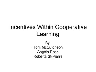 Incentives Within Cooperative Learning By: Tom McCutcheon Angela Rose Roberta St-Pierre 