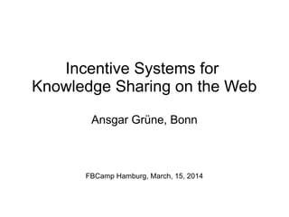 Incentive Systems for
Knowledge Sharing on the Web
Ansgar Grüne, Bonn
FBCamp Hamburg, March, 15, 2014
 