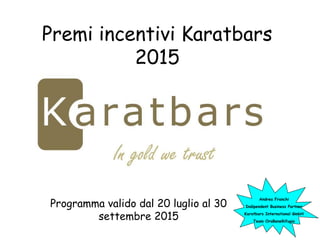 Premi incentivi Karatbars
2015
Programma valido dal 20 luglio al 30
settembre 2015
Andrea Franchi
Indipendent Business Partner
Karatbars International GmbH
Team OroBeneRifugio
 