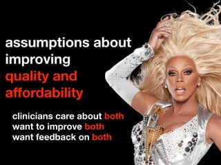 assumptions about
improving
quality and
affordability
clinicians care about both
want to improve both
want feedback on both
 