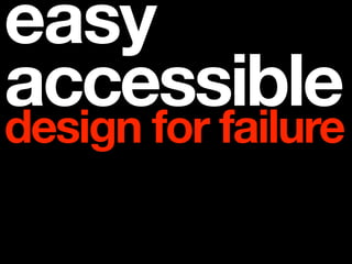 easy
accessible
design for failure
 