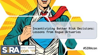 Incentivizing Better Risk Decisions:
Lessons from Rogue Actuaries
#SIRAcon
 