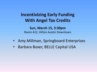 Incentivizing Early Funding
With Angel Tax Credits
Sun, March 15, 3:30pm
Room 412, Hilton Austin Downtown
• Amy Millman, Springboard Enterprises
• Barbara Boxer, BELLE Capital USA
 