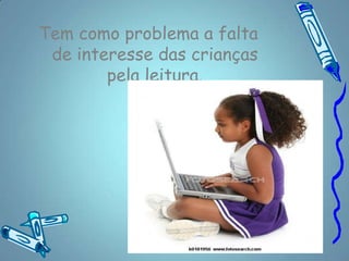 Tem como problema a falta
 de interesse das crianças
        pela leitura.
 