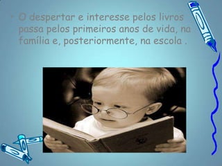 • O despertar e interesse pelos livros
  passa pelos primeiros anos de vida, na
  família e, posteriormente, na escola .
 