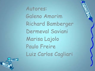 Autores:
Galeno Amorim
Richard Bamberger
Dermeval Saviani
Marisa Lajolo
Paulo Freire
Luiz Carlos Cagliari
 