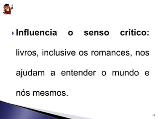  Influencia o senso crítico: 
livros, inclusive os romances, nos 
ajudam a entender o mundo e 
nós mesmos. 
10 
 