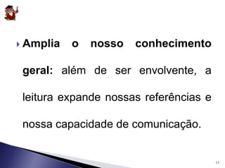  Amplia o nosso conhecimento 
geral: além de ser envolvente, a 
leitura expande nossas referências e 
nossa capacidade de comunicação. 
11 
 