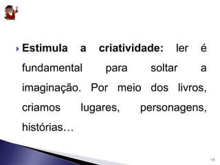  Estimula a criatividade: ler é 
fundamental para soltar a 
imaginação. Por meio dos livros, 
criamos lugares, personagens, 
histórias…. 
13 
 