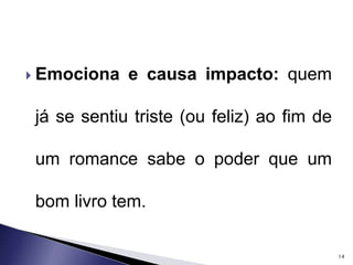  Emociona e causa impacto: quem 
já se sentiu triste (ou feliz) ao fim de 
um romance sabe o poder que um 
bom livro tem. 
14 
 