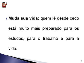  Muda sua vida: quem lê desde cedo 
está muito mais preparado para os 
estudos, para o trabalho e para a 
vida. 
15 
 