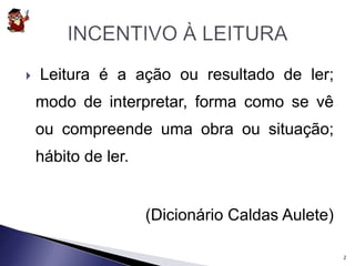  Leitura é a ação ou resultado de ler; 
modo de interpretar, forma como se vê 
ou compreende uma obra ou situação; 
hábito de ler. 
(Dicionário Caldas Aulete) 
2 
 