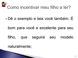  Dê o exemplo e leia você também. É 
bom para você e excelente para seu 
filho, que seguirá seu modelo 
naturalmente; 
20 
 