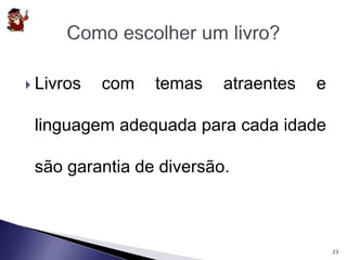  Livros com temas atraentes e 
linguagem adequada para cada idade 
são garantia de diversão. 
23 
 