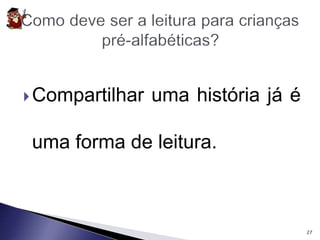 Compartilhar uma história já é 
uma forma de leitura. 
27 
 