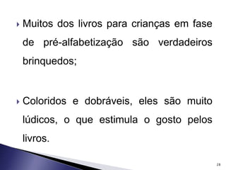  Muitos dos livros para crianças em fase 
de pré-alfabetização são verdadeiros 
brinquedos; 
 Coloridos e dobráveis, eles são muito 
lúdicos, o que estimula o gosto pelos 
livros. 
28 
 