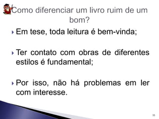  Em tese, toda leitura é bem-vinda; 
 Ter contato com obras de diferentes 
estilos é fundamental; 
 Por isso, não há problemas em ler 
com interesse. 
35 
 