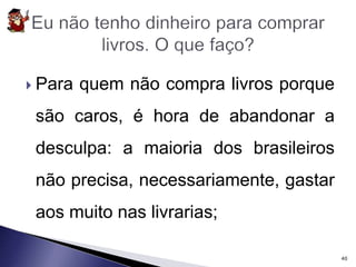  Para quem não compra livros porque 
são caros, é hora de abandonar a 
desculpa: a maioria dos brasileiros 
não precisa, necessariamente, gastar 
aos muito nas livrarias; 
40 
 